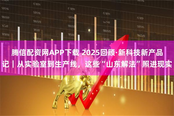 腾信配资网APP下载 2025回顾·新科技新产品记｜从实验室到生产线，这些“山东解法”照进现实