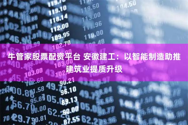 牛管家股票配资平台 安徽建工：以智能制造助推建筑业提质升级