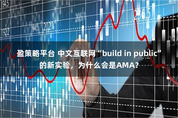 盈策略平台 中文互联网“build in public”的新实验，为什么会是AMA？