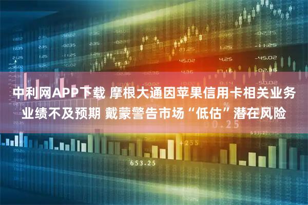 中利网APP下载 摩根大通因苹果信用卡相关业务业绩不及预期 戴蒙警告市场“低估”潜在风险