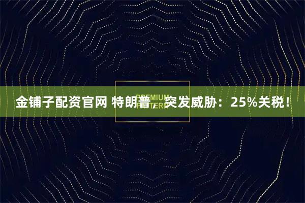 金铺子配资官网 特朗普，突发威胁：25%关税！
