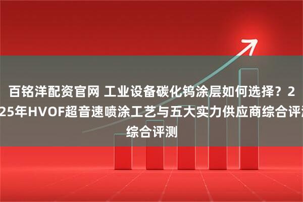 百铭洋配资官网 工业设备碳化钨涂层如何选择？2025年HVOF超音速喷涂工艺与五大实力供应商综合评测