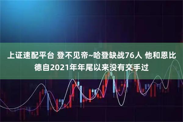 上证速配平台 登不见帝~哈登缺战76人 他和恩比德自2021年年尾以来没有交手过