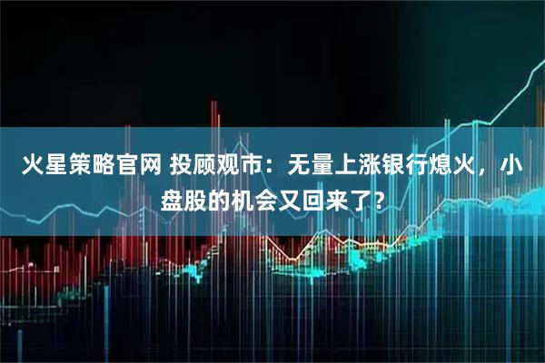 火星策略官网 投顾观市：无量上涨银行熄火，小盘股的机会又回来了？