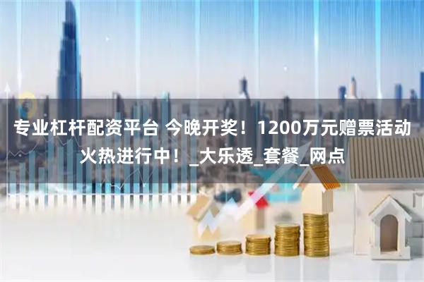 专业杠杆配资平台 今晚开奖！1200万元赠票活动火热进行中！_大乐透_套餐_网点