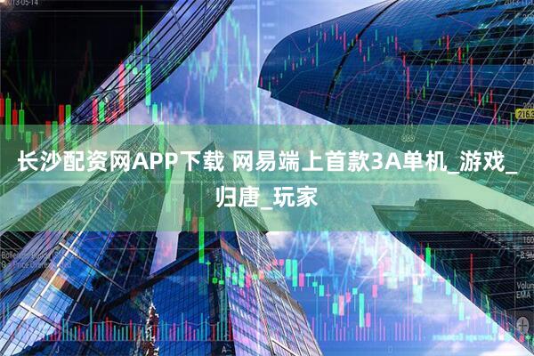 长沙配资网APP下载 网易端上首款3A单机_游戏_归唐_玩家