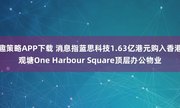 趣策略APP下载 消息指蓝思科技1.63亿港元购入香港观塘One Harbour Square顶层办公物业
