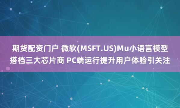 期货配资门户 微软(MSFT.US)Mu小语言模型搭档三大芯片商 PC端运行提升用户体验引关注