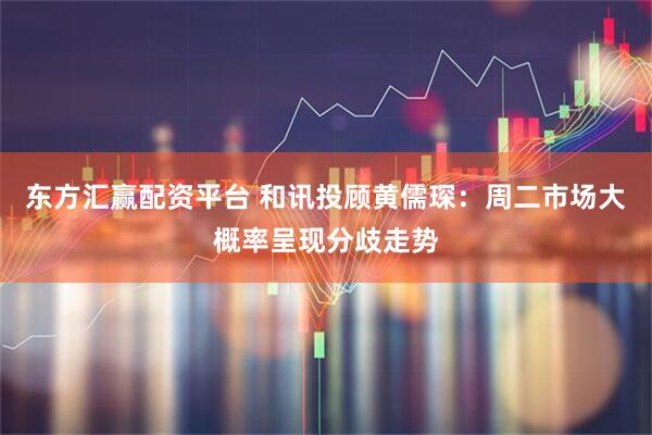 东方汇赢配资平台 和讯投顾黄儒琛：周二市场大概率呈现分歧走势