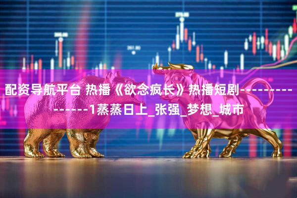 配资导航平台 热播《欲念疯长》热播短剧---------------1蒸蒸日上_张强_梦想_城市