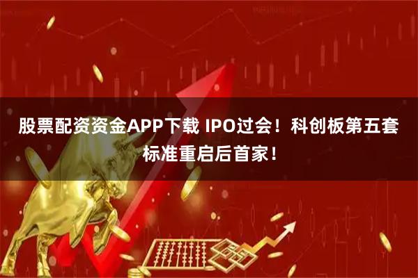 股票配资资金APP下载 IPO过会！科创板第五套标准重启后首家！