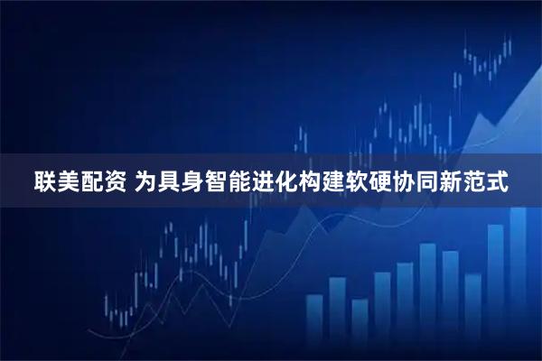 联美配资 为具身智能进化构建软硬协同新范式