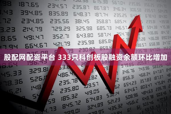 股配网配资平台 333只科创板股融资余额环比增加