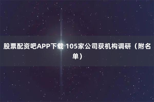 股票配资吧APP下载 105家公司获机构调研(附名单)