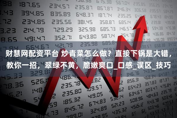 财慧网配资平台 炒青菜怎么做?直接下锅是大错,教你一招,翠绿不黄,脆嫩爽口_口感_误区_技巧