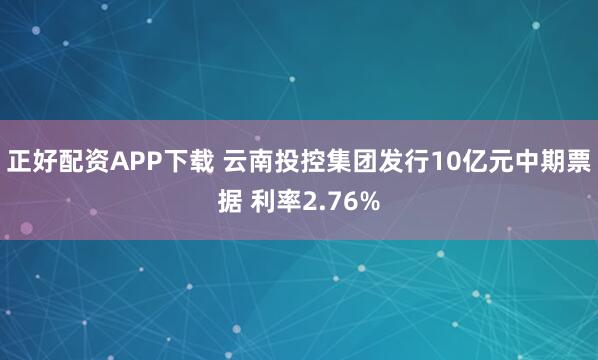 正好配资APP下载 云南投控集团发行10亿元中期票据 利率2.76%