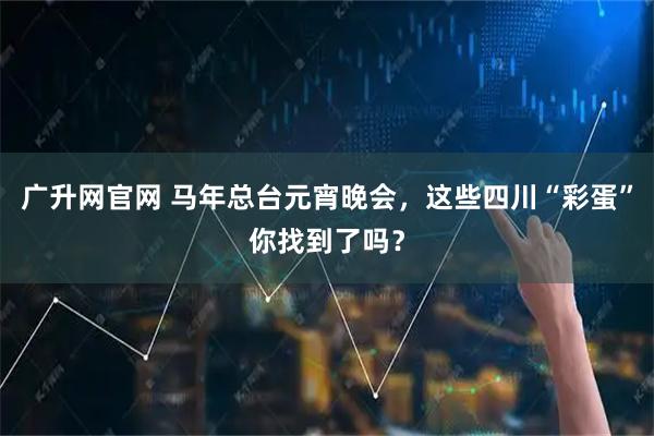 广升网官网 马年总台元宵晚会，这些四川“彩蛋”你找到了吗？