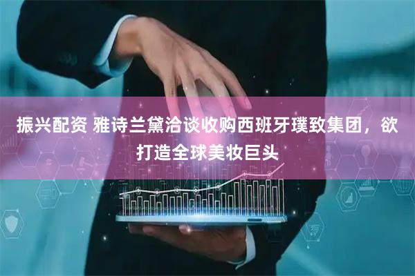 振兴配资 雅诗兰黛洽谈收购西班牙璞致集团，欲打造全球美妆巨头
