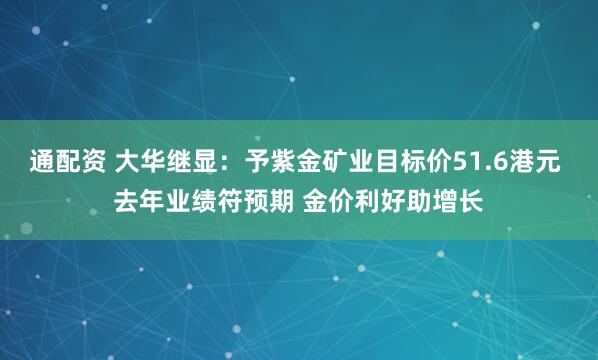 通配资 大华继显：予紫金矿业目标价51.6港元 去年业绩符预期 金价利好助增长