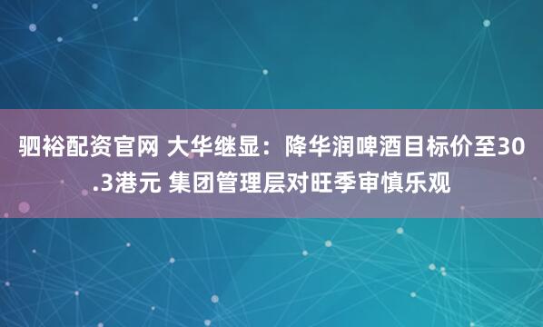 驷裕配资官网 大华继显：降华润啤酒目标价至30.3港元 集团管理层对旺季审慎乐观