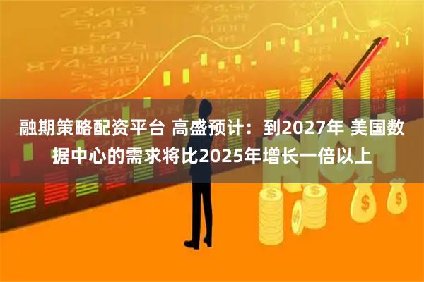 融期策略配资平台 高盛预计:到2027年 美国数据中心的需求将比2025年增长一倍以上