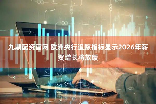 九鼎配资官网 欧洲央行追踪指标显示2026年薪资增长将放缓