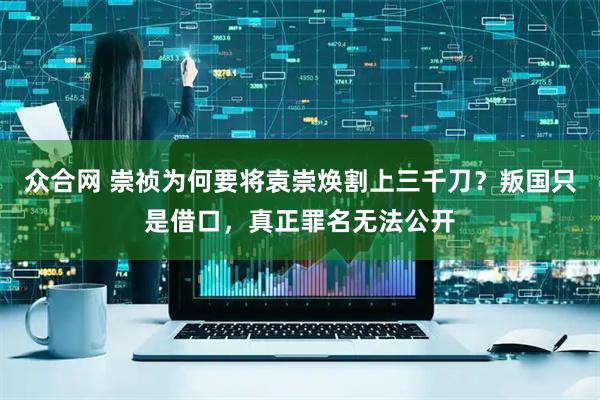 众合网 崇祯为何要将袁崇焕割上三千刀？叛国只是借口，真正罪名无法公开